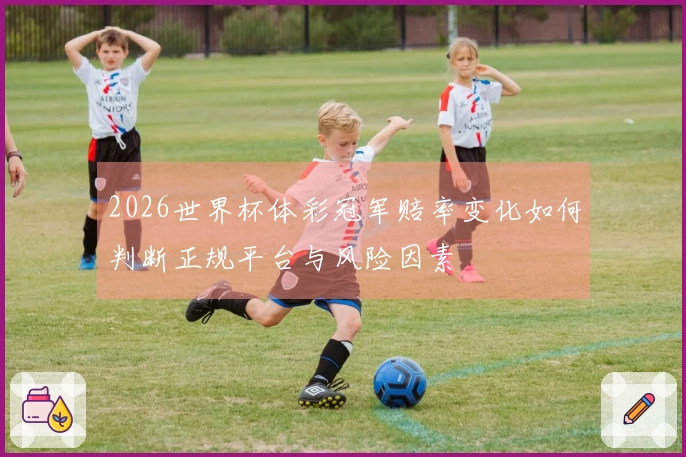 2026世界杯体彩冠军赔率变化如何判断正规平台与风险因素