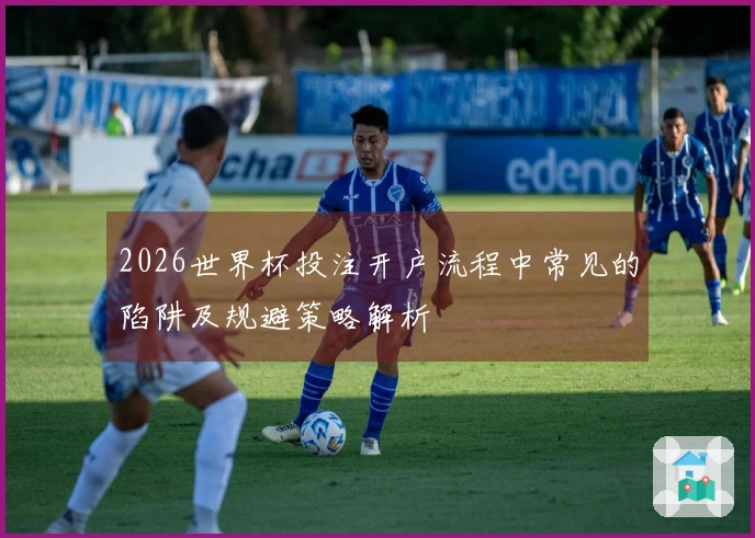 2026世界杯投注开户流程中常见的陷阱及规避策略解析