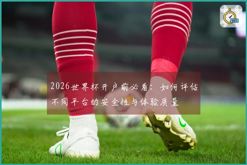 2026世界杯开户前必看：如何评估不同平台的安全性与体验质量