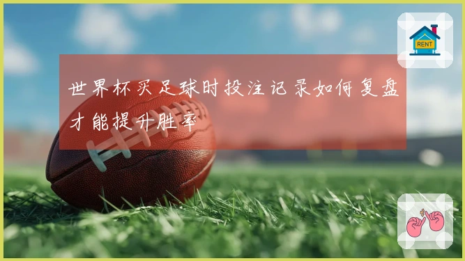 世界杯买足球时投注记录如何复盘才能提升胜率
