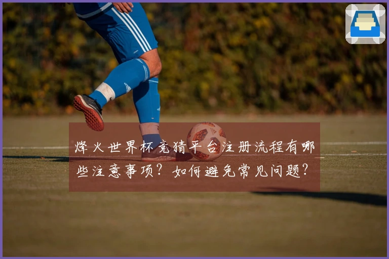 烽火世界杯竞猜平台注册流程有哪些注意事项？如何避免常见问题？