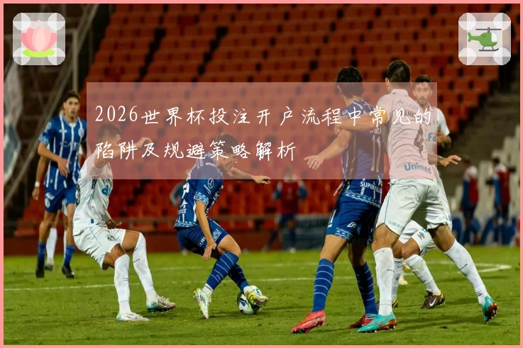 2026世界杯投注开户流程中常见的陷阱及规避策略解析