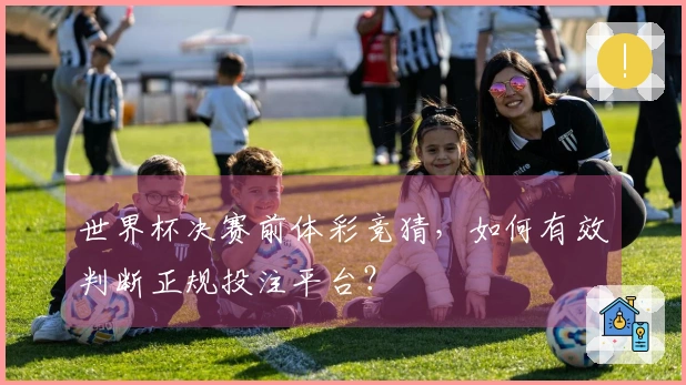 世界杯决赛前体彩竞猜，如何有效判断正规投注平台？
