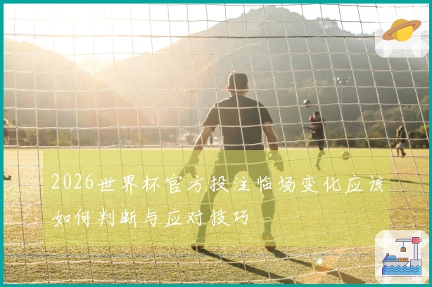 2026世界杯官方投注临场变化应该如何判断与应对技巧