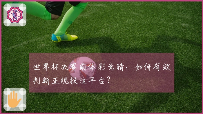 世界杯决赛前体彩竞猜，如何有效判断正规投注平台？